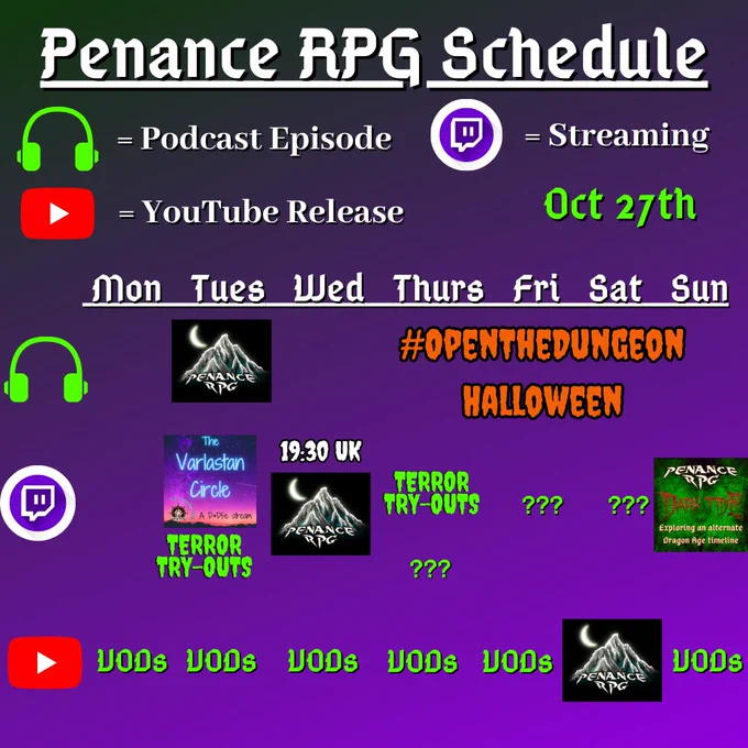 Purple and black background with white and green text reading "Penance RPG Schedule Oct. twenty seventh"
Green headphones are marked as a new podcast episode, a twitch logo as streaming and a YouTube logo as YouTube release.

The lower half has a table with the days Sunday to Monday, with row one being podcast episode, two being twitch and row three being youtube. Underneath are logos for each game.

Monday -  VODs
Tuesday -  A Halloween podcast episode,The Varlastan Circle, Terror Try Out and VODs
Wednesday - A Halloween stream and VODs
Thursday - A Halloween podcast episode Terror try outs and VODs
Friday - Terror Try Outs and VODs
Saturday - streaming question marks and a Halloween game on YouTube
Sunday - A Dark Tide stream and VODs
