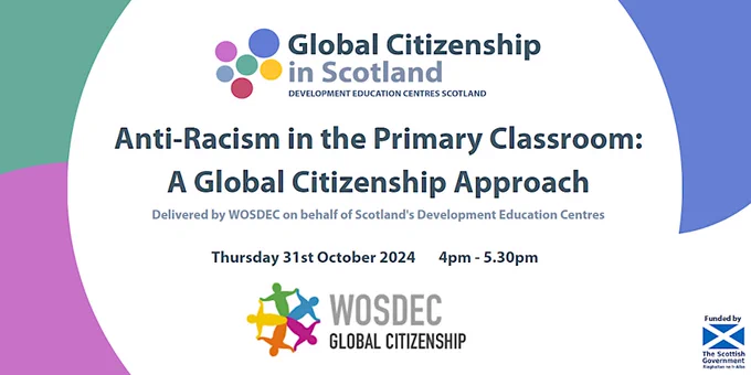 Anti-Racism in the Primary Classroom: A Global Citizenship Approach
Delivered by WOSDEC on behalf of Scotland's Development Education Centres
Thursday 31st October 2024 4pm-5.30pm