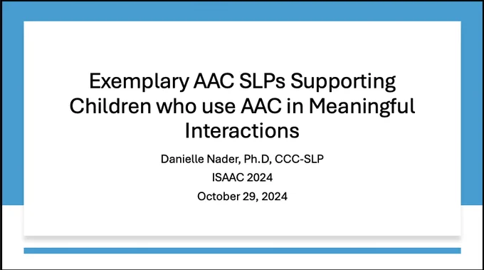 slide with text that reads, Exemplary AAC SLPs Supporting Children who use AAC in Meaningful Interactions Danielle Nader, Ph.D, CCC-SLP ISAAC 2024 October 29, 2024
