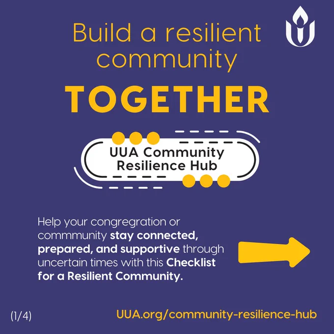 On a dark blue background text in large yellow letters reads:

"Build a resilient community TOGETHER"

Below this is a graphic element resembling a white, dotted outline with yellow circles around it. Inside the outline, the following text is written in black:

"UUA Community Resilience Hub"

Further down, smaller white text reads:

"Help your congregation or community stay connected, prepared, and supportive through uncertain times with this Checklist for a Resilient Community."

In the bottom-right corner, there is a yellow arrow pointing to the right, directing the viewer to swipe through more content. In the bottom left corner, there is the number (1/4) indicating this is the first slide in a series.

At the very bottom of the graphic, the website link is displayed in yellow:

"UUA.org/community-resilience-hub"

The top right corner features the Unitarian Universalist Association's flame logo in white.