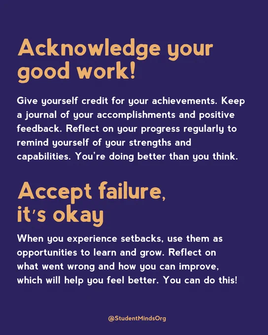 Acknowledge your good work!
Give yourself credit for your achievements. Keep a journal of your accomplishments and positive feedback. Reflect on your progress regularly to remind yourself of your strengths and capabilities. You’re doing better than you think.

Accept failure, it’s okay
When you experience setbacks, use them as opportunities to learn and grow. Reflect on what went wrong and how you can improve, which will help you feel better. You can do this!
