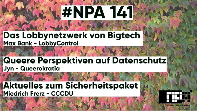 #NPA 141 Bild im Hintergrund von Blättern in Rot, grün und gelb, verschwommen. Im Vordergrund schwarze Schrift auf weißem Balken: Das Lobbynetzwerk von Bigtech, Max - Lobbycontrol, Queere Perspektiven auf Datenschutz - Jyn von Queerokratia, Aktuelles zum Sicherheitspaket - Miedrich Frerz unten links in der Ecke das Logo des NPA in SW