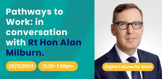 Teal background, with faded curved lines on it. Text reads: "Pathways to Work: in conversation with Rt Hon Alan Milburn. In separate rounded yellow shapes, text reads: "28/11/2024. 12:30-1:30pm. Digital Futures for Good." Photo of Rt Hon Alan Milburn to the right. 