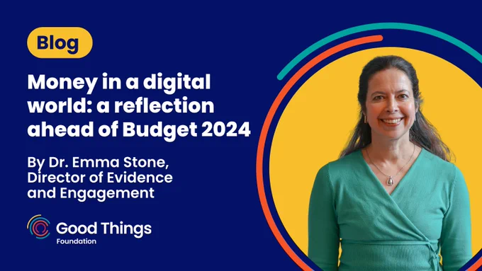 Dark blue background. In a rounded yellow shape, text reads: "Blog." Below text reads: "Money in a digital world: a reflection ahead of Budget 2024. By Dr. Emma Stone, Director of Evidence and Engagement." Good Things Foundation logo at the bottom left. To the bottom right is an image of Emma, who has long hair. She is looking towards the camera, smiling. The image is in a yellow circle, which is surrounded by two curved lines - one teal and one red.