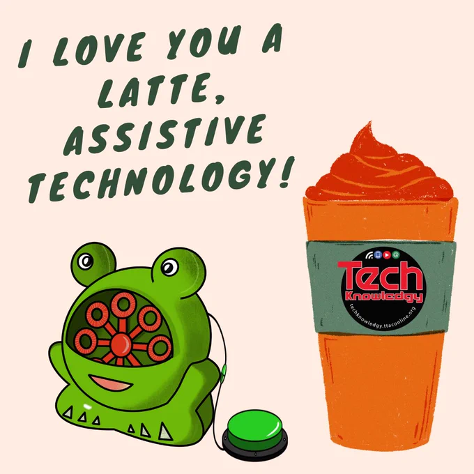 Light orange background. At the top it says “I love you a latte, assistive technology! At the bottom is a drawing of a switch adapted bubble toy that looks like a frog. Next to that is a latte cup with the TechKnowlogy logo on the cup.