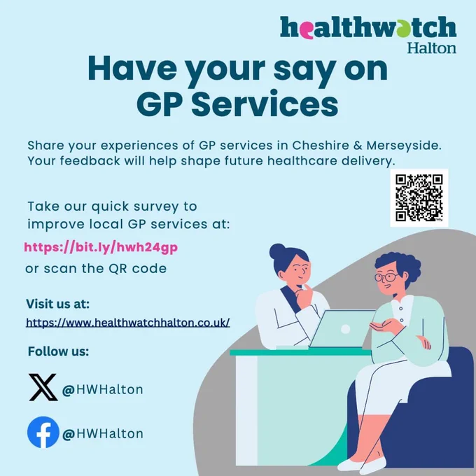 ‘ Have your say on GP Services
Share your experiences of GP services in Cheshire & Merseyside. Your feedback will help shape future healthcare delivery.
Take our quick survey to improve local GP services at:https://bit.ly/hwh24gp or scan the QR code Visit us at: https://www.healthwatchhalton.co.uk/
Follow us:
X@HWHalton
f@HWHalton Healthwatch Halton’