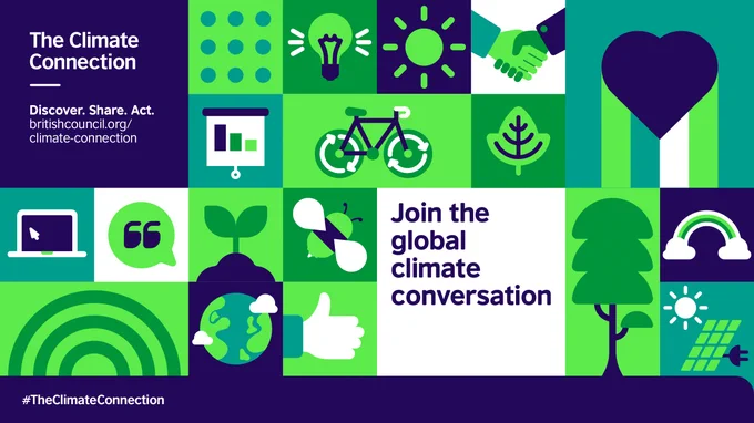 Stylised images in green, blue and white, showing a lightbulb, the sun, a handshake, a heart, a bar graph, a bicycle, trees, a computer screen, a quotation mark, a seedling, a bee, rainbow shapes, a globe, a hand giving a thumbs up. Text says: The Climate Connection. Discover. Share. Act. britishcouncil.org/climate-connection. Join the global climate conversation. #TheClimateConnection.