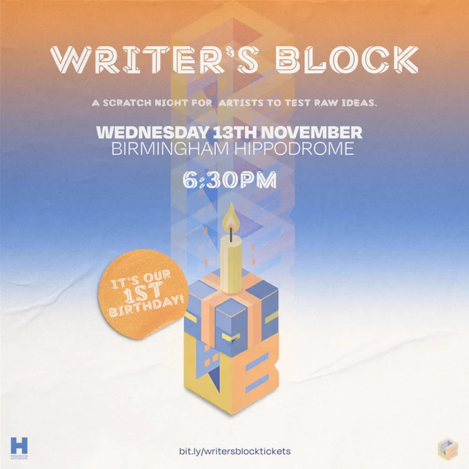 An orange and blue gradient background. In the forefront, the writers block logo (a “w” and “b” put together in a cube) has been turned into a birthday candle. Next to it in an orange circle says “it’s our 1st birthday!” 

In white and blue text, the graphic says: 

WRITER’S BLOCK
A scratch night for artists to test raw ideas 
Wednesday 13th November 
Birmingham Hippodrome 
6.30pm 
Bit.ly/writersblocktickets