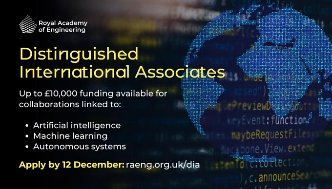 Distinguished International Associates
Up to £10,000 funding available for collaborations linked to: 
- Artificial intelligence
- Machine learning
- Autonomous systems
Apply 12 December: raeng.org.uk/dia