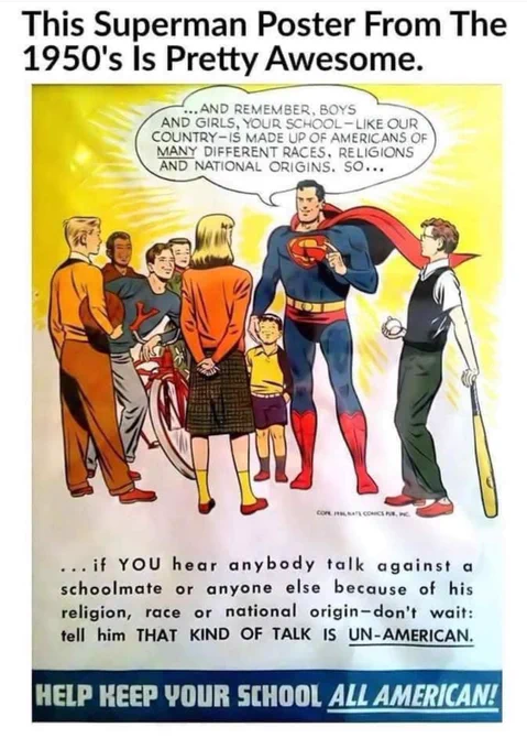 1950s Poster of Superman and a diverse appearing group of people with the text: “…And remember, boys and girls, your school - like your country - is made up of Americans of many different races, religions and national origins. So… if YOU hear anybody talk against a schoolmate or anyone else because of his religion, race or nation of origin - don’t wait: tell him THAT KIND OF TALK IS UN-AMERICAN!”  With a bottom tagline of “HELP KEEP YOUR SCHOOL ALL AMERICAN!”