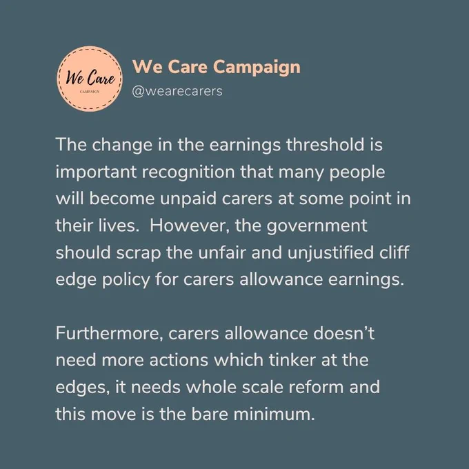 The change to earnings threshold is welcome. However we need to scrap the unfair and unjustified cliff edge for carers allowance earnings.   Furthermore CA doesn’t need more actions which tinker at the edges, it needs whole scale reform and this move is the bare minimum.