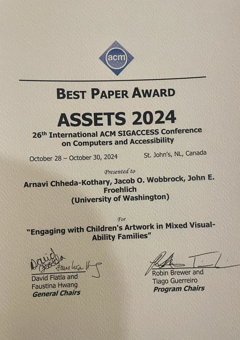 A certificate showing the ASSETS 2024 conference best paper award for: “Engaging with Children’s Artwork in Mixed Visual-Ability Families” by Arnavi Chheda-Kothary, Jacob O. Wobbrock, and Jon E. Froehlich. The certificate is signed by the General Chairs and Program Chairs of the conference.
