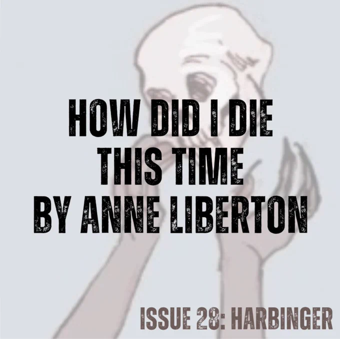 Pale blue background with grey arms and hands reaching for human skull (from cover art by Annalise Jensen).
Text in black - How Did I Die This Time by Anne Liberton
Text in brown - ISSUE 28: HARBINGER
