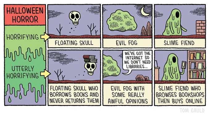 Halloween horror!

Horrifying: 
1. Floating skull
2. Evil fog
3.Slime fiend

Utterly horrifying: 
1. Floating skull who borrows books and never returns them.
2. Evil fog with some really awful opinions (it is saying we've got the internet so we don't need libraries")
3. Slime fiend who browses bookshops then buys 