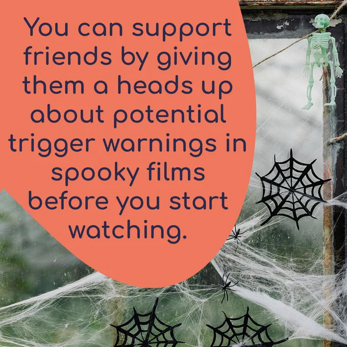 You can support friends by giving them a heads up about potential trigger warnings in spooky films before you start watching. The background is a photo of a window decorated for Halloween with fake spider webs and a small glow-in-the-dark skeleton. 
