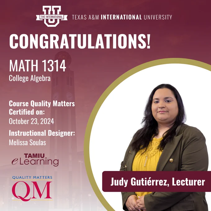Texas A&M International University

CONGRATULATIONS!

MATH 1314
College Algebra

Course Quality Matters Certified on:
October 23, 2024

Instructional Designer:
Melissa Soulas

(TAMIU eLearning and Quality Matters logos)

Judy Gutiérrez, Lecturer