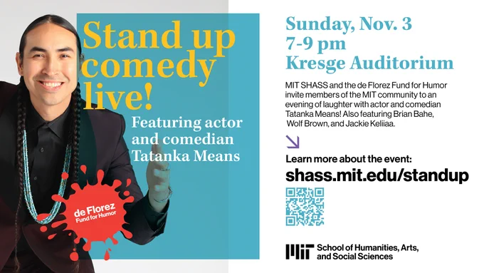 Stand up comedy live featuring actor and comedian Tatanka Means with comics Brian Bahe, Wolf Brown, and Jackie Keliiaa Sunday, Nov 3 7-9 pm Kresge Auditorium shass.mit.edu/standup School of Humanities, Arts, and Social Sciences de Florez Fund for Humor.