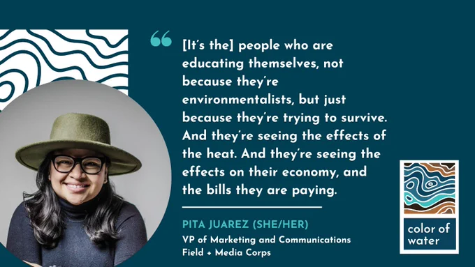"[It’s the] people who are educating themselves, not because they’re environmentalists, but just because they’re trying to survive. And they’re seeing the effects of the heat. And they’re seeing the effects on their economy, and the bill."

Pita Juarez
VP of Marketing & Communications, Field Media Corps