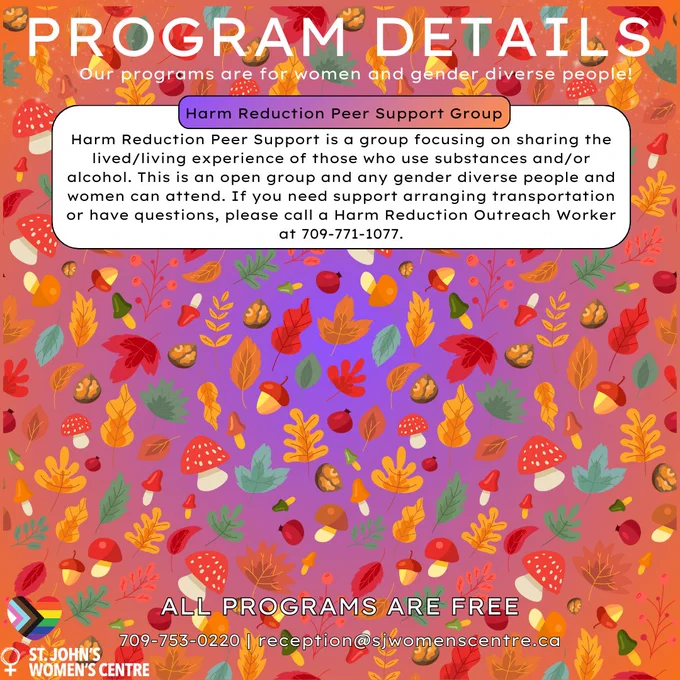 "Program Details" flyer for St. John’s Women’s Centre, describing various free programs for women and gender-diverse people. The background has an autumn theme with leaves, mushrooms, and acorns. Harm Reduction Peer Support is a group focusing on sharing the lived/living experience of those who use substances and/or alcohol. This is an open group and any gender diverse people and women can attend. If you need support arranging transportation or have questions, please call a Harm Reduction Outreach Worker at 709-771-1077.