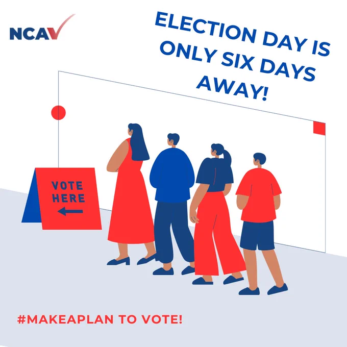 Top Right: "Election Day Is Only Six Days Away!" in slanted blue letters. Center: A group of people waiting in line behind a red sign propped up on the ground that reads "Vote Here <----." They have brown skin and blue hair and are wearing, in order from first person in line to last: (1) A red dress; (2) A blue shirt and pants; (3) A blue shirt and red pants; (4) A red shirt and blue shorts.  Bottom Left: Red Letters that say "#MakeAPlan To Vote!" Top Left: The NCAV logo, three blue letters spelling "NCA" and a red checkmark at the end that looks like a "V."