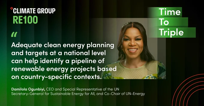 Social media graphic from Climate Group for RE100's 'Time to Triple' campaign. The image features a quote from Damilola Ogunbiyi, CEO and Special Representative of the UN Secretary-General for Sustainable Energy for All, and Co-Chair of UN-Energy. The quote reads, 'Adequate clean energy planning and targets at a national level can help identify a pipeline of renewable energy projects based on country-specific contexts.' The background is dark green with vertical stripes, and the text appears in white.