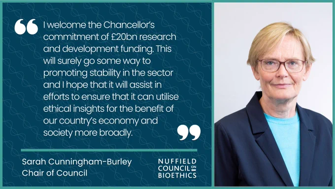 quote card with Professor Sarah Cunningham Burley's photo (blonde hair, glasses, dark blue blazer and light blue top underneath) and words saying "I welcome the Chancellor’s commitment of £20bn research and development funding. This will surely go some way to promoting stability in the sector and I hope that it will assist in efforts to ensure that it can utilise ethical insights for the benefit of our country’s economy and society more broadly."