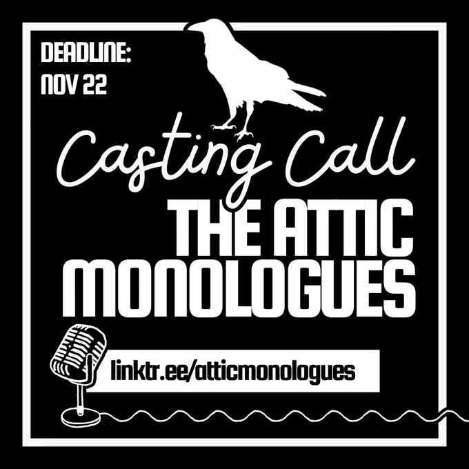 A graphic featuring the Text: "Casting Call: The Attic Monologues." and a link reading: "linktr.ee/atticmonologues." It's directed with a white silhouette of a raven and a microphone, and in the top left corner smaller text reads: "Deadline: Nov 22"