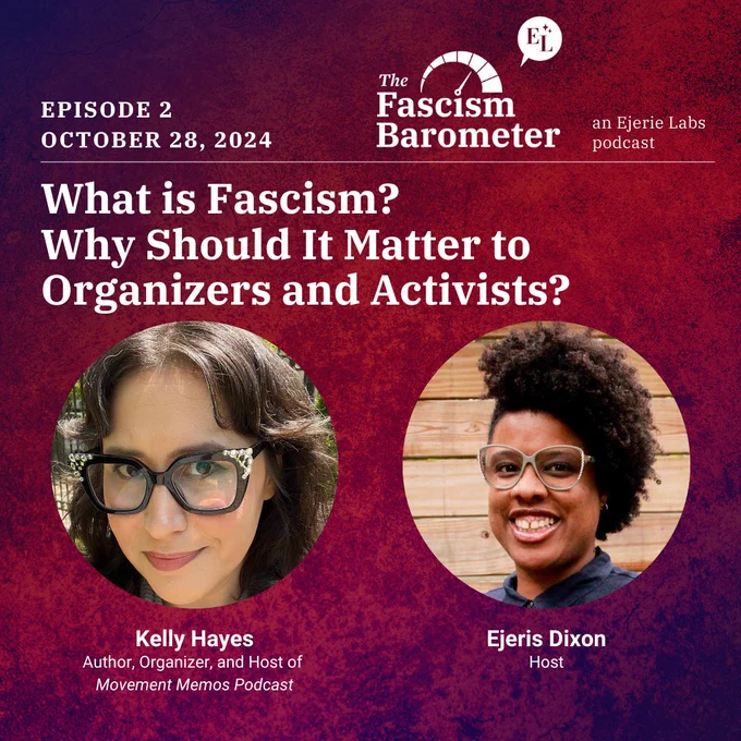 a close up of two headshots of two people with glasses on, on the left a Kelly Hayes with shoulder length brown hair, on the right Ejeris Dixon with a medium Afro.  Text states “What is fascism? Why should it matter to Organizers and activists in white letters.”  Background is purple and red.  At the top text states “Episode 2, October 28, 2024”. A picture of a barometer is at the top with the words “Fascism Barometer” underneath.  “ An Ejerie Labs podcast” is written at the top.