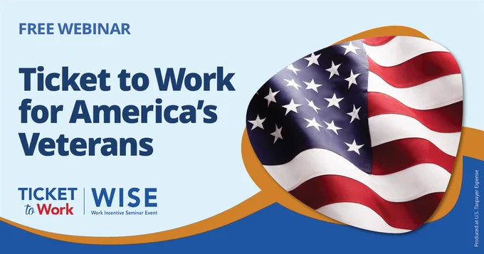A banner that says, “Free webinar. Ticket to Work for America’s Veterans.” At bottom left is the Ticket to Work WISE (Work Incentives Seminar Event) logo. At right is a close-up of an American flag. Image produced at U.S. Taxpayer’s expense. 