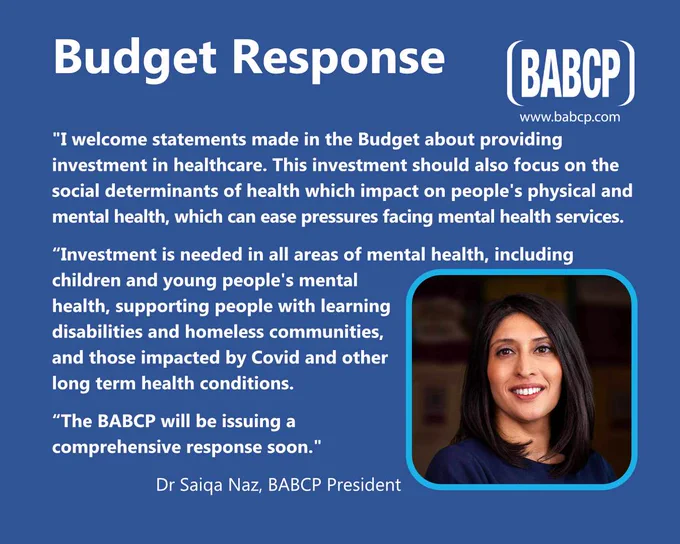 Budget Response form BABCP President, Dr Saiqa Naz

I welcome statements made in the Budget about providing investment in healthcare. This investment should also focus on the social determinants of health which impact on people's physical and mental health, which can ease pressures facing mental health services. 

Investment is needed in all areas of mental health, including children and young people's mental health, supporting people with learning disabilities and homeless communities, and those impacted by Covid and other long term health conditions.

The BABCP will be issuing a comprehensive response soon.