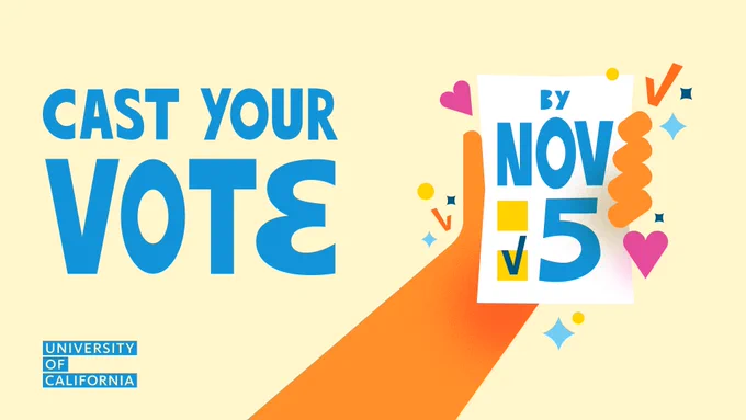 A University of California branded graphic with a light-yellow background. On the left side of the asset are the words, “Cast your vote.” To the right is a piece of paper held by bright orange-colored hand. The blue text on the paper says, “By Nov. 5.” Also on the paper is a blue checkmark in a yellow box. Hearts, checkmarks and sparkles around the hand add a playful touch to the design.