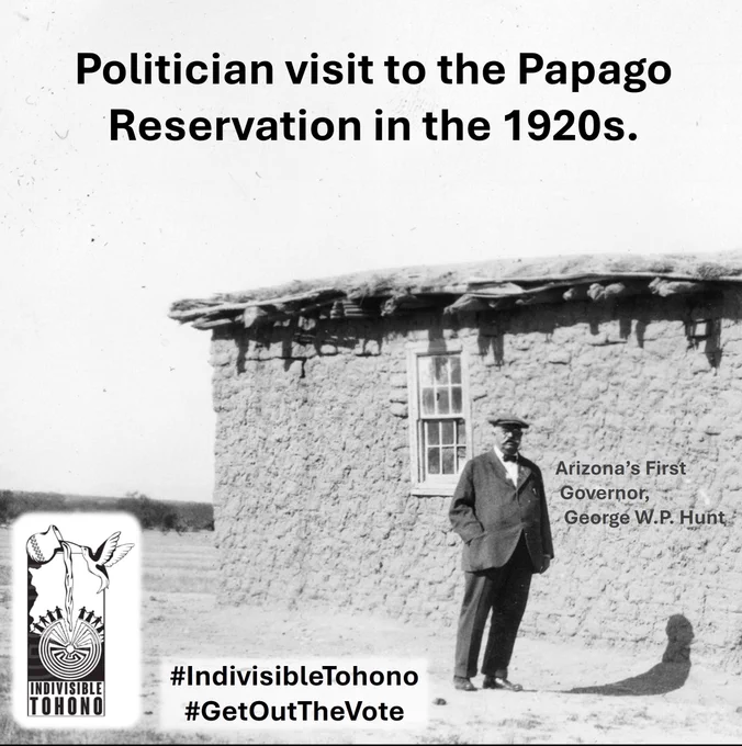A photo from the 1920s of Arizona Governor George W.P. Hunt standing in front of a small adobe church.  Caption reads: "Politician visit to the Papago Reservation in the 1920s." and person standing is identified as "Arizona’s First Governor, George W.P. Hunt"  Indivisible Tohono logo inset along with the embedded hashtags #IndivisibleTohono #GetOutTheVote