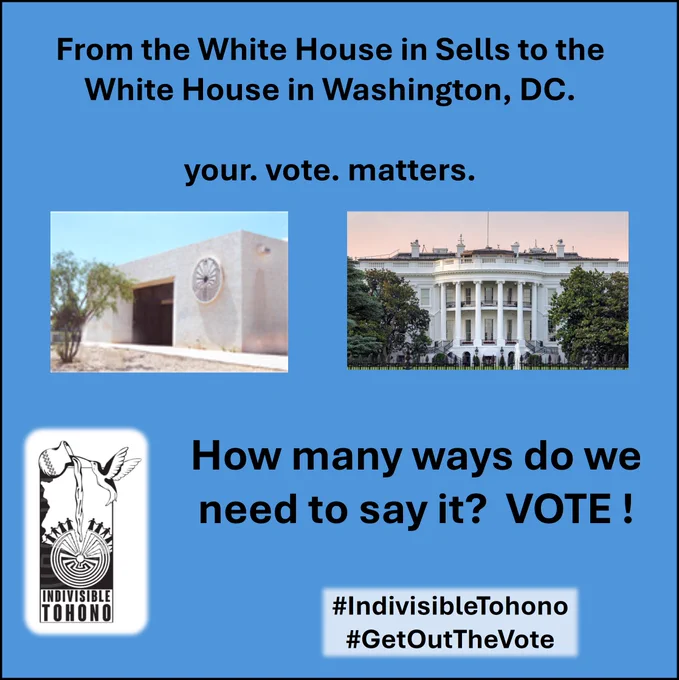 Picture of the White House [Tohono O'odham executive offices and legislative chambers] and the White House [where the U.S. President lives] with a light blue background. Caption reads: From the White House in Sells to the White House in Washington, DC.  your. vote. matters.  How many ways do we need to say it?  VOTE !"  Indivisible Tohono logo inset along with the embedded hashtags #IndivisibleTohono #GetOutTheVote