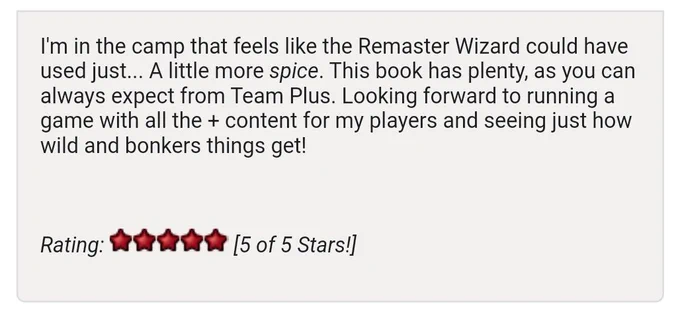 I'm in the camp that feels like the remaster wizard could have used just... a little more spice. This book has plenty, as you can always expect from Team . Looking forward to running a game with all the   content for my players and seeing just how wild and bonkers things get! - 5 stars out of 5