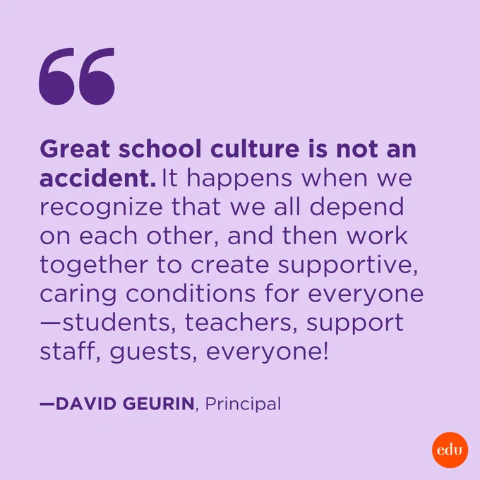 “Great school culture is not an accident. It happens when we recognize that we all depend on each other, and then work together to create supportive, caring conditions for everyone—students, teachers, support staff, guests, everyone!” —David Geurin, Principal