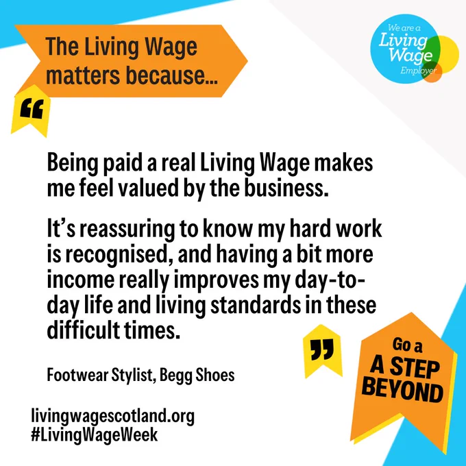 Quote from Begg Shoes Employee reading "Being paid a real Living Wage makes me feel valued by the business.

It’s reassuring to know my hard work is recognised, and having a bit more income really improves my day-to-day life and living standards in these difficult times."