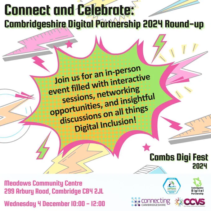 Bright comic style background with arrows. We see 4 logos: Cambridgeshire Digital Partnership, Connecting Cambridgeshire, Cambridge city Council Community Grants and CCVS. There is a bright green comic flash in the centre with the words: Join us for an in-person event filled with interactive sessions, networking opportunities, and insightful discussions on all things Digital Inclusion! Further text: Connect and Celebrate: Cambridgeshire Digital Partnership 2024 Round-up. Meadows Community Centre 299 Arbury Road, Cambridge CB4 2JL.