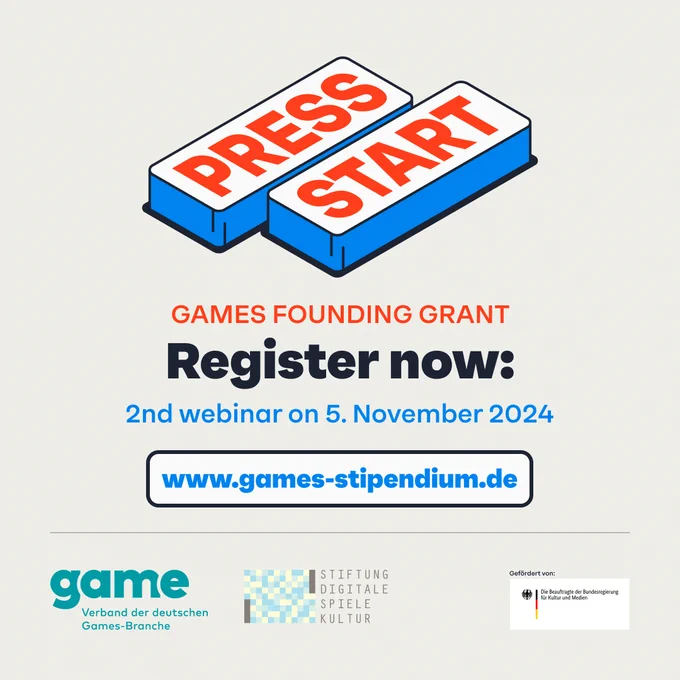Press Start
Games Founding Grant
Register now:

2nd webinar on 5. November 2024

www.games-stipendium.de

Logo of game, the Digital Games Culture Foundation and sponsored by the Federal Commissioner for Culture and the Media