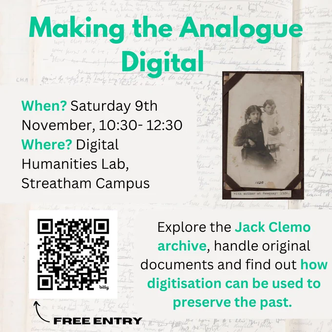 Poster with a title in green: 'Making the Analogue Digital'. It features a black and white photograph of Jack Clemo as a young child with his mother on the right. Further text on the poster reads: 'When? Saturday 9th November, 10:30-12:30 Where? Digital Humanties Lab, Streatham Campus. Explore the Jack Clemo archive, handle original documents and find out how digitisation can be used to preserve the past'. A QR code is included on the bottom left with an arrow pointing to it stating 'Free Entry'.