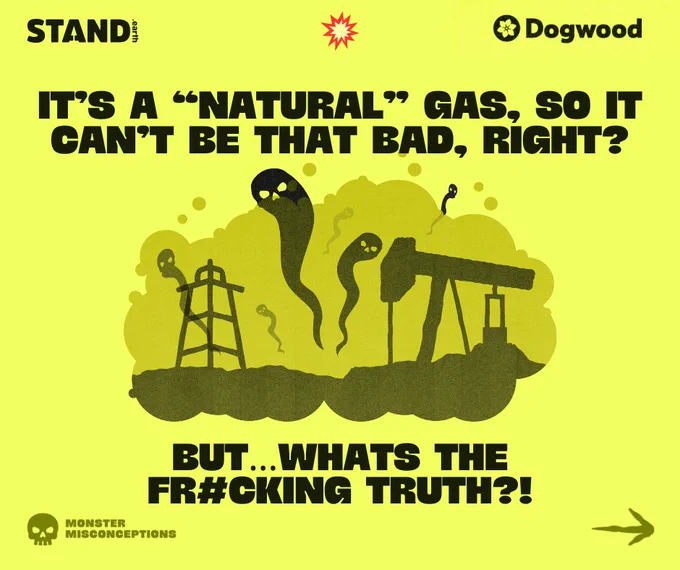 Yellow background with illustration of skull-faced ghosts rising from an oil field. Stand.earth and Dogwood logos at top corners of image, with explosion icon in top center. Text reads “IT'S A "NATURAL" GAS, SO IT CAN'T BE THAT BAD, RIGHT?

BUT...WHATS THE FR#CKING TRUTH?!” In the bottom left corner is a skull icon with the words “MONSTER MISCONCEPTIONS” next to it. Arrow icon in bottom right corner. 