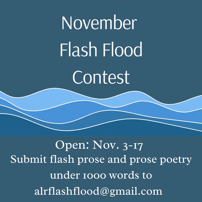 Steel blue background with lighter blue lines like waves on it; the text reads: November Flash Flood Contest. Open Nov. 3-17. Submit flash prose and prose poetry under 1000 words to alrflashflood@gmail.com