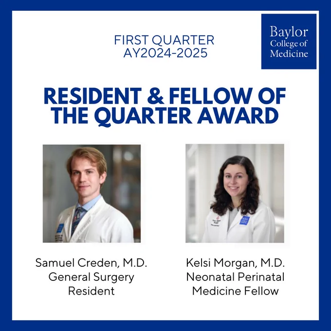 Image showcasing Baylor College of Medicine's Resident and Fellow of the Quarter Award for the first quarter of AY2024-2025. Featured are portraits of Samuel Creden, M.D., General Surgery, and Kelsi Morgan, M.D., Neonatal Perinatal Medicine.