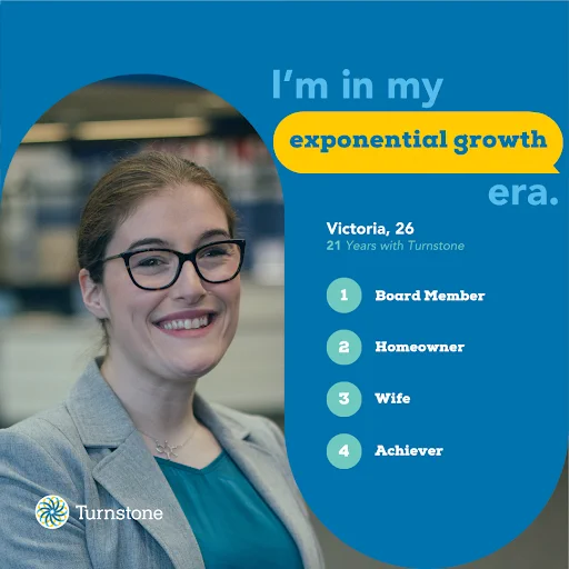 A portrait of Victoria that says "I'm in my exponential growth era". The graphic also tells us that she is 26 years old, has been with Turnstone for 21 years, and is a Board Member, Homeowner, Wife, and Achiever.