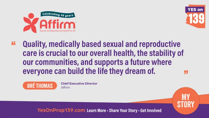 Light gray background with the Affirm Sexual and Reproductive Health for All logo followed by a quote in purple font from Bré Thomas, Chief Executive Director, Affirm: “Quality, medically based sexual and reproductive care is crucial to our overall health, the stability of our communities, and supports a future where everyone can build the life they dream of.” Bottom banner reads “Learn more, share your story, get involved.”