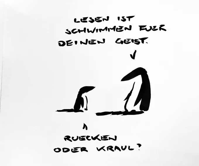 Cartoon aus wenigen schwarzen Tuschestrichen. 
Ein großer Pinguin sagt zu einem kleinen Pinguin: lesen ist schwimmen für deinen Geist. Der kleine fragt: Brust oder Kraul