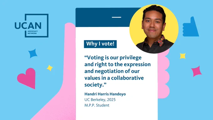A UCAN-branded graphic with a blue background shows a smartphone with a quote under text that says, “Why I vote!” The text in the quote reads, “Voting is our privilege and right to the expression and negotiation of our values in a collaborative society.” Handri Harris Handoyo, UC Berkeley, 2025, M.P.P. Student.” On the bottom right of the asset is a photo of Handri.
