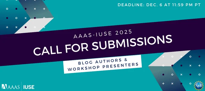 Promotional Banner that reads "AAAS-IUSE 2025 Call for Submissions: Blog Authors & Workshop Presenters" in the center of the image. The text "Deadline: Dec. 6 at 11:59 PM PT" is featured in the top right corner, the AAAS-IUSE logo is in the bottom left corner, and the NSF logo is in the bottom right corner.