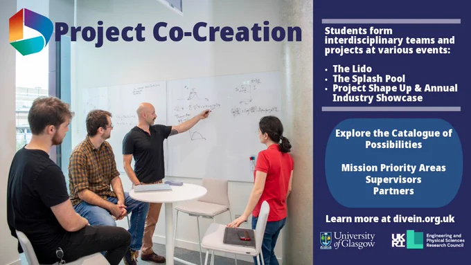 Image of a group of people collaborating looking at a board with mathematical notations. Text: Project Co-Creation; Students form interdisciplinary teams and projects at various events: The Lido, The Splash Pool, Project Shape Up & Annual Industry Showcase; Explore the Catalogue of Possibilities, Mission Priority Areas, Supervisors, Partners. Learn More at divein.org.uk. University of Glasgow and EPSRC logos. 