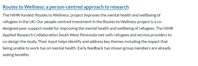 Routes to Wellness: a person-centred approach to research
The NIHR-funded ‘Routes to Wellness’ project improves the mental health and wellbeing of refugees in the UK. Our people-centred investment in the Routes to Wellness project is a co-designed peer support model for improving the mental health and wellbeing of refugees. The NIHR Applied Research Collaboration South West Peninsula met with refugees and service providers to co-design the study. Their input helps identify and address key themes including the impact that being unable to work has on mental health. Early feedback has shown group members are already seeing benefits. 