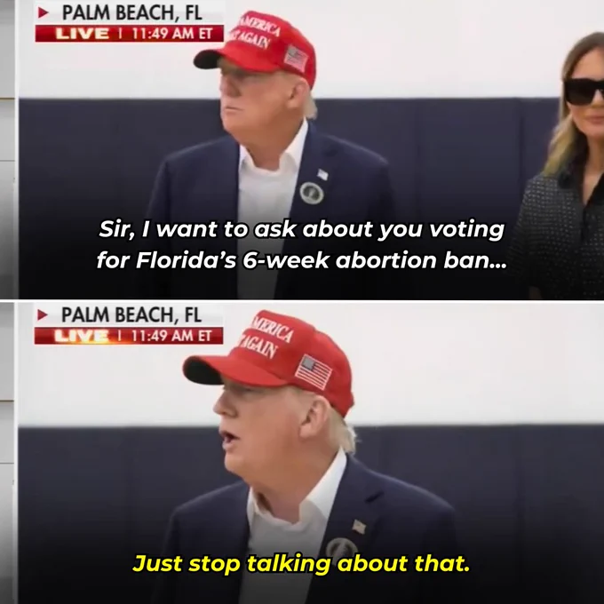 Q: Sir, I want to ask about you voting for Florida's 6-week abortion ban...

Trump: Just stop talking about that.